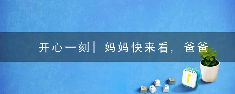 开心一刻|妈妈快来看,爸爸泡妞了!